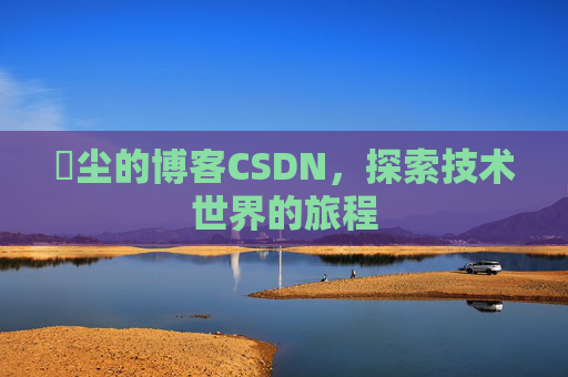玦尘的博客CSDN，探索技术世界的旅程